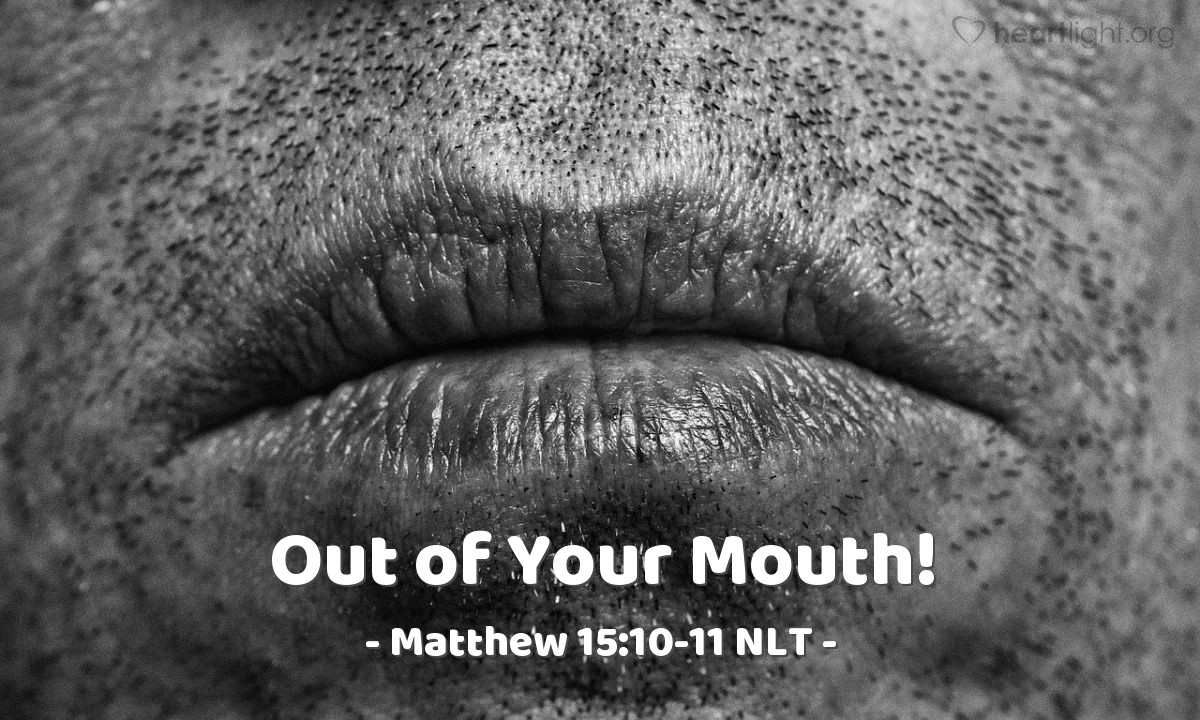 Illustration of Matthew 15:10-11 NLT — "Listen,"   ——   "and try to understand. It's not what goes into your mouth that defiles you; you are defiled by the words that come out of your mouth."