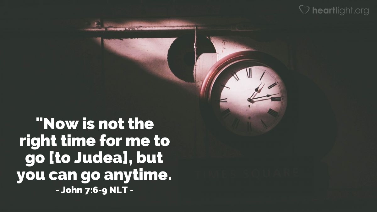 Illustration of John 7:6-9 NLT — "Now is not the right time for me to go, but you can go anytime."