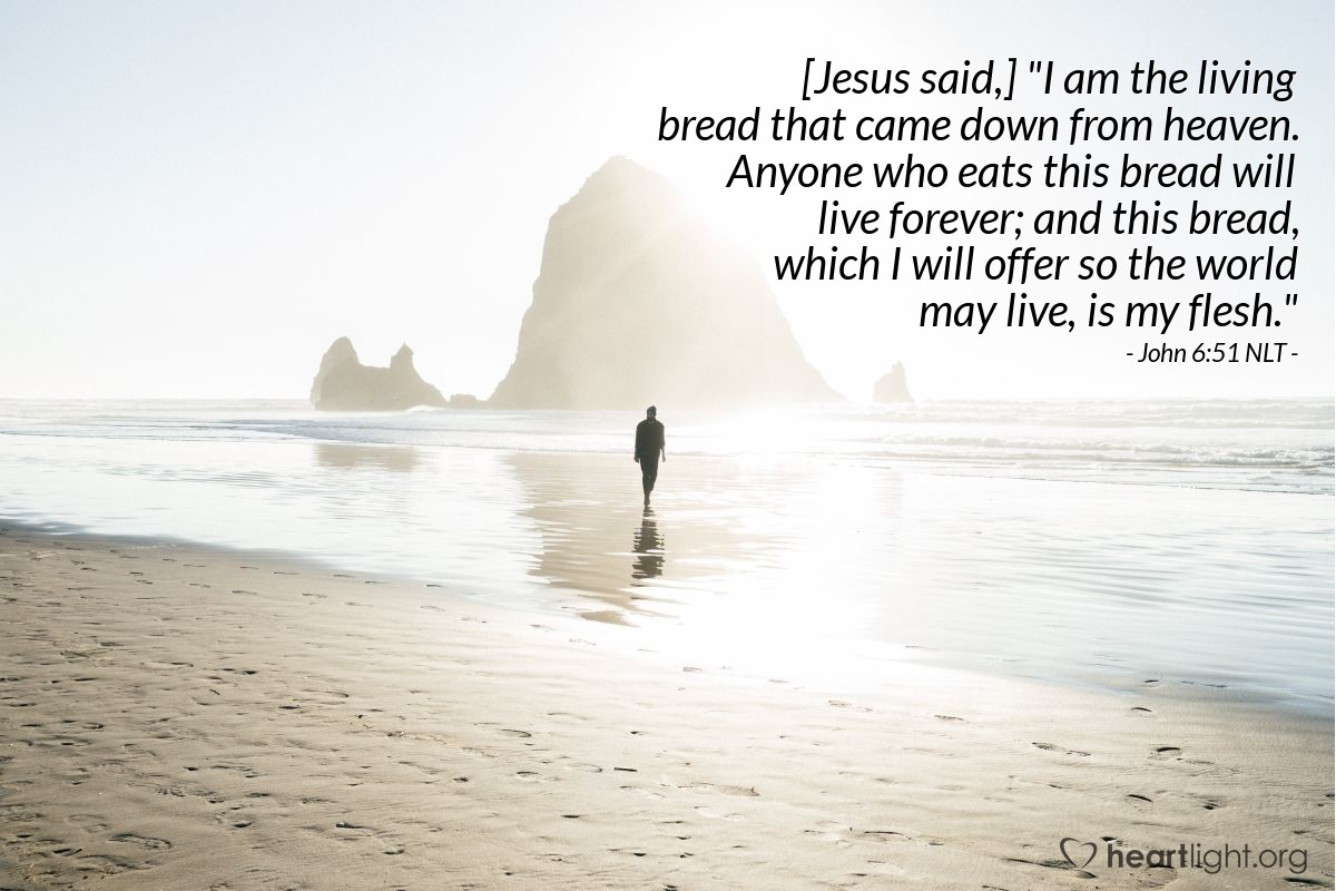 Illustration of John 6:51 NLT — [Jesus said,] "I am the living bread that came down from heaven. Anyone who eats this bread will live forever; and this bread, which I will offer so the world may live, is my flesh."