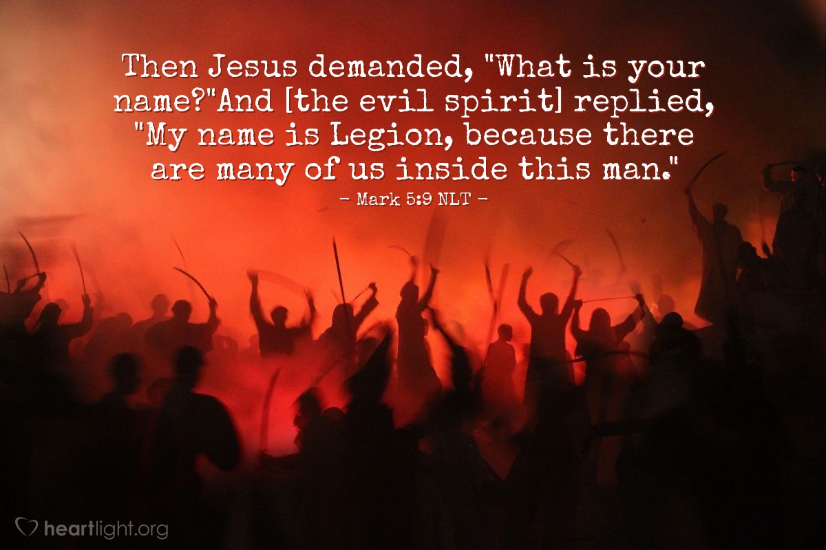 Illustration of Mark 5:9 NLT — Then Jesus demanded, "What is your name?"
And [the evil spirit] replied, "My name is Legion, because there are many of us inside this man."