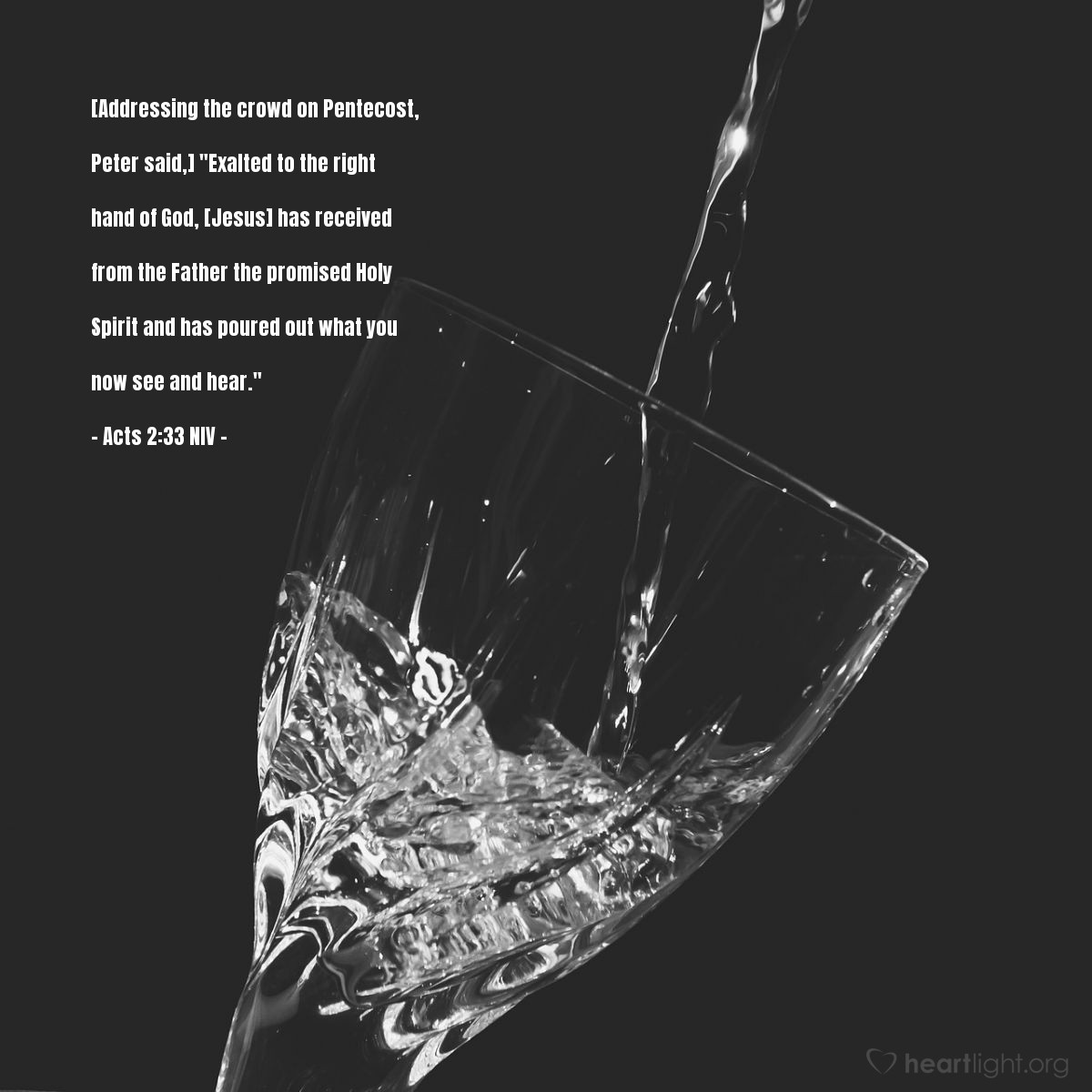 Illustration of Acts 2:33 NIV — [Addressing the crowd on Pentecost, Peter said,] "Exalted to the right hand of God, [Jesus] has received from the Father the promised Holy Spirit and has poured out what you now see and hear."