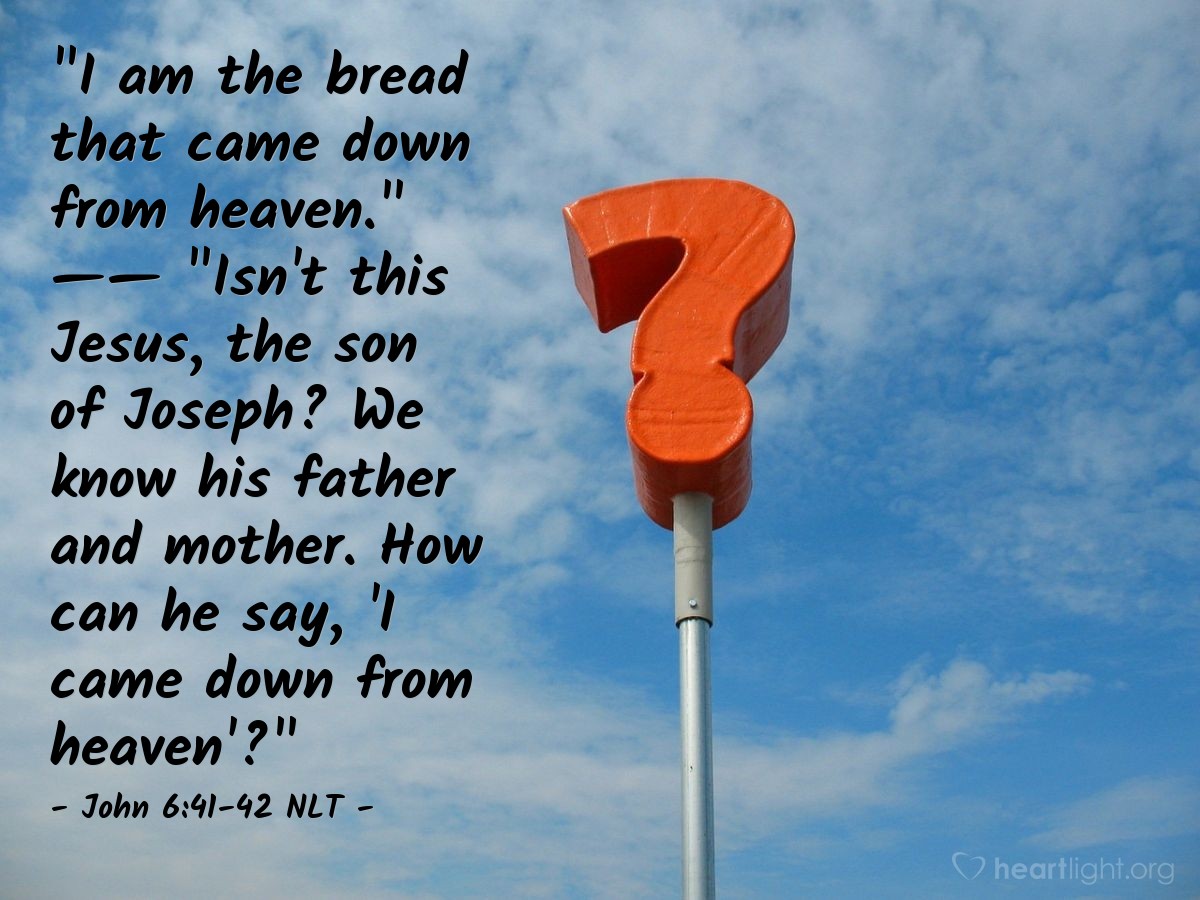 Illustration of John 6:41-42 NLT â "I am the bread that came down from heaven."   ââ   "Isn't this Jesus, the son of Joseph? We know his father and mother. How can he say, 'I came down from heaven'?"