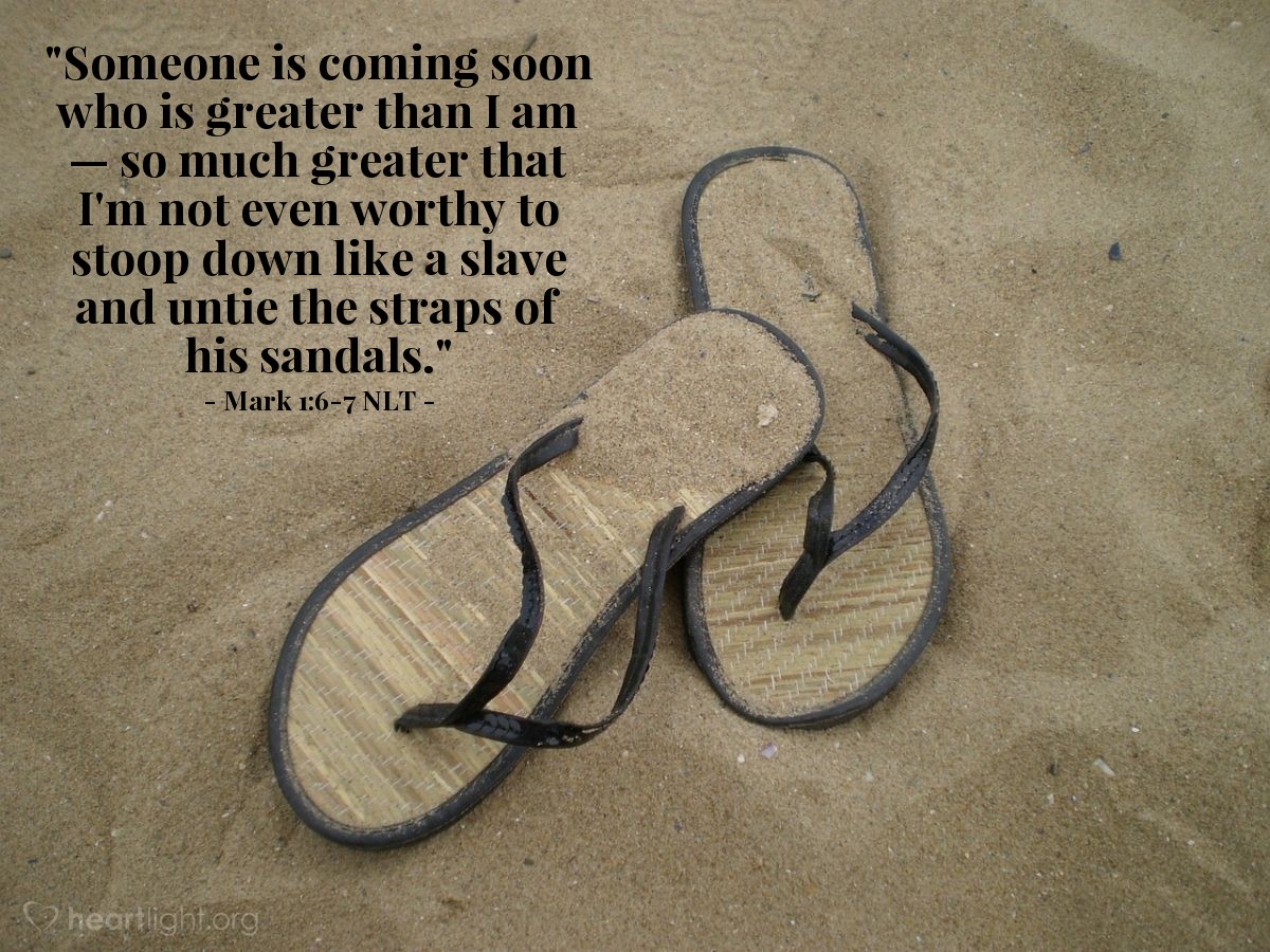 Illustration of Mark 1:6-7 NLT — "Someone is coming soon who is greater than I am — so much greater that I'm not even worthy to stoop down like a slave and untie the straps of his sandals."