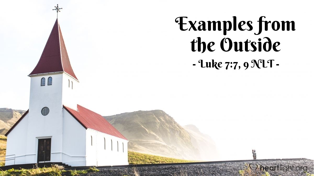 Illustration of Luke 7:7, 9 NLT — "I am not even worthy to come and meet you. Just say the word from where you are, and my servant will be healed..."   ——   "I tell you, I haven't seen faith like this in all Israel!"