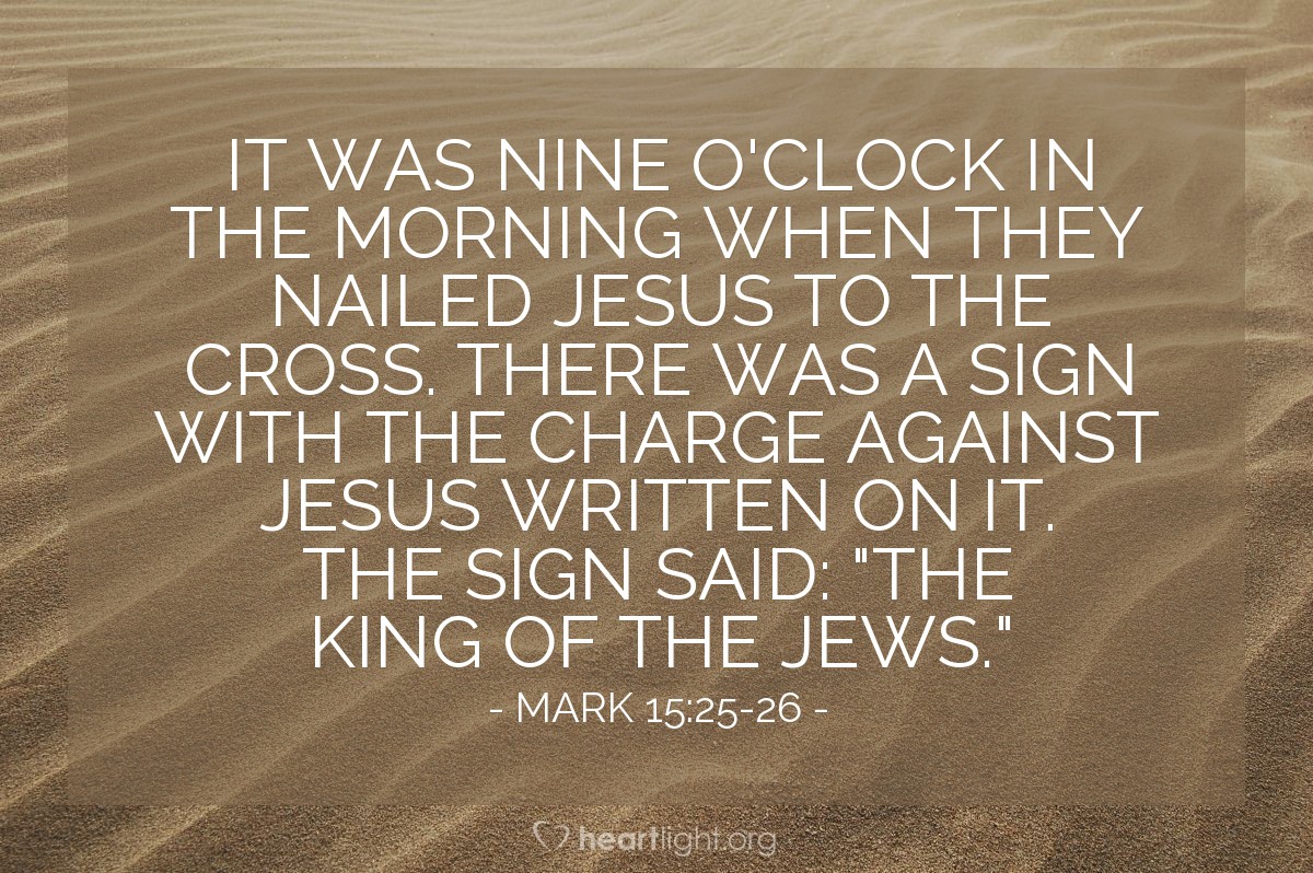 Illustration of Mark 15:25-26 NLT — It was nine o'clock in the morning when they crucified [Jesus]. A sign announced the charge against him. It read, "The King of the Jews."