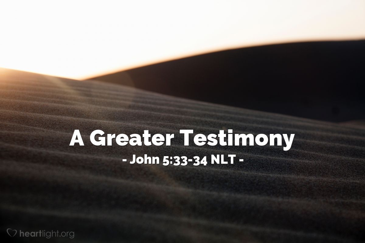 Illustration of John 5:33-34 NLT — "In fact, you sent investigators to listen to John the [Baptizer], and his testimony about me was true. Of course, I have no need of human witnesses, but I say these things so you might be saved."