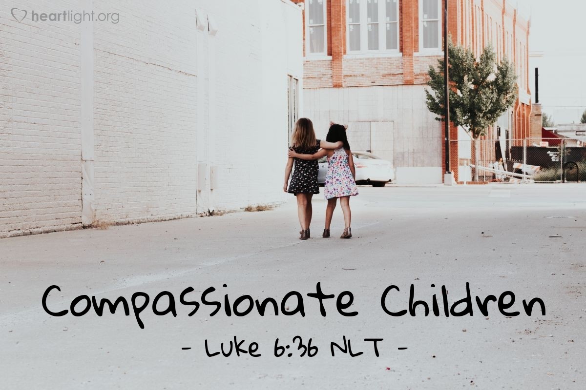 Illustration of Luke 6:36 NLT — [Jesus said,] "You must be compassionate, just as your Father is compassionate."