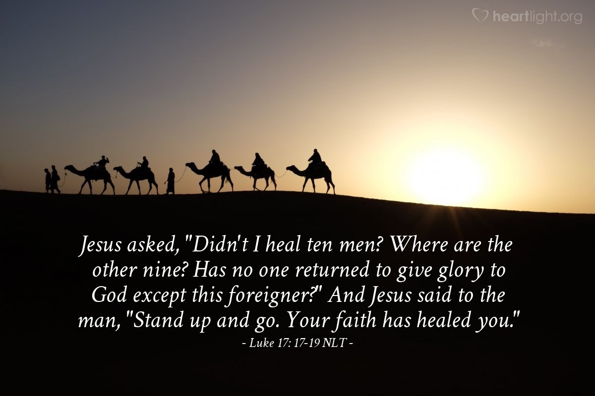 Illustration of Luke 17: 17-19 NLT — "Didn't I heal ten men? Where are the other nine? Has no one returned to give glory to God except this foreigner?"   ——   "Stand up and go. Your faith has healed you."