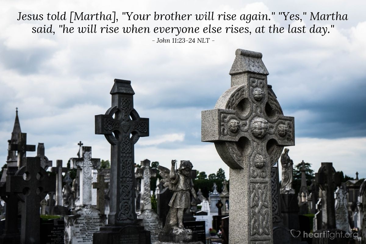 Illustration of John 11:23-24 NLT —  Jesus told [Martha], "Your brother will rise again."

"Yes," Martha said, "he will rise when everyone else rises, at the last day."