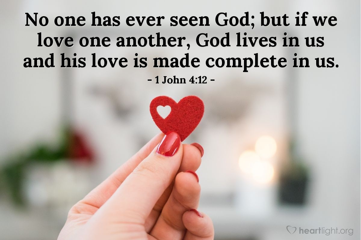 1 John 4:12 | No one has ever seen God; but if we love one another, God lives in us and his love is made complete in us.